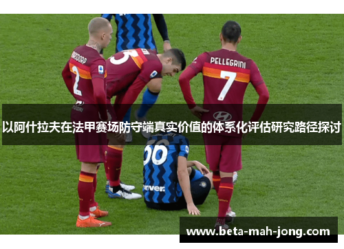 以阿什拉夫在法甲赛场防守端真实价值的体系化评估研究路径探讨