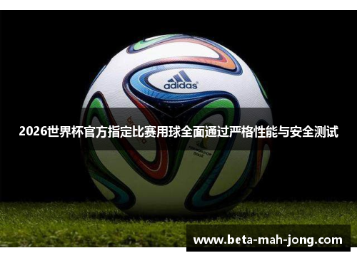 2026世界杯官方指定比赛用球全面通过严格性能与安全测试