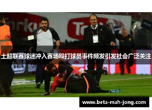 土超联赛球迷冲入赛场殴打球员事件频发引发社会广泛关注