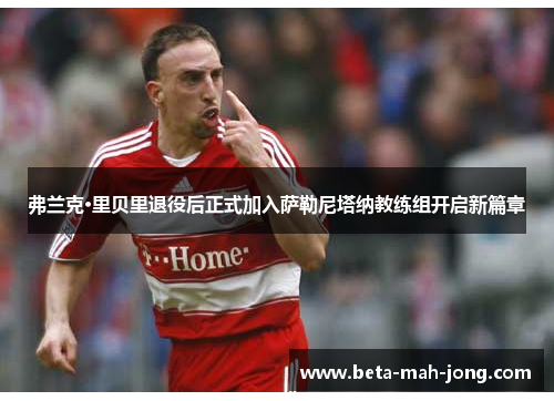 弗兰克·里贝里退役后正式加入萨勒尼塔纳教练组开启新篇章