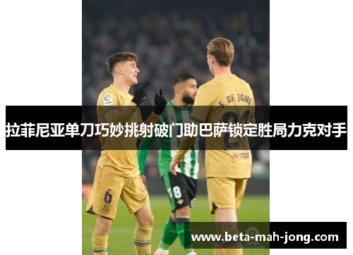拉菲尼亚单刀巧妙挑射破门助巴萨锁定胜局力克对手