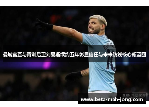 曼城官宣与青训后卫刘易斯续约五年彰显信任与未来防线核心新蓝图