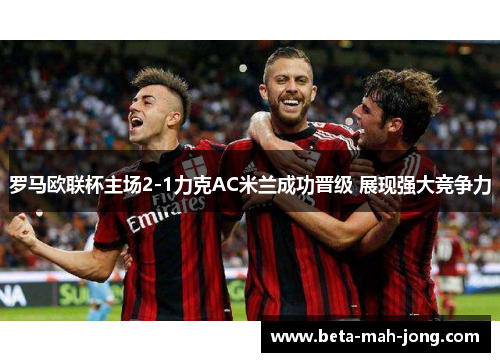 罗马欧联杯主场2-1力克AC米兰成功晋级 展现强大竞争力
