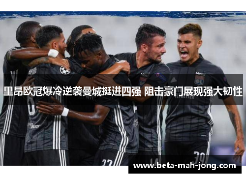 里昂欧冠爆冷逆袭曼城挺进四强 阻击豪门展现强大韧性