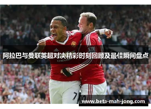 阿拉巴与曼联英超对决精彩时刻回顾及最佳瞬间盘点