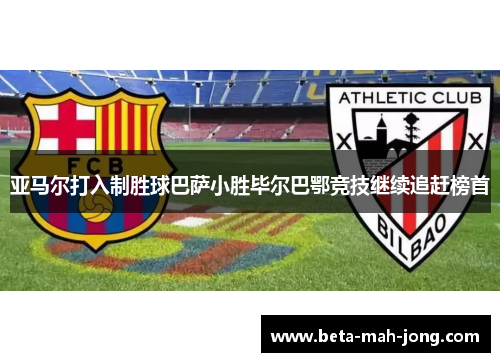 亚马尔打入制胜球巴萨小胜毕尔巴鄂竞技继续追赶榜首