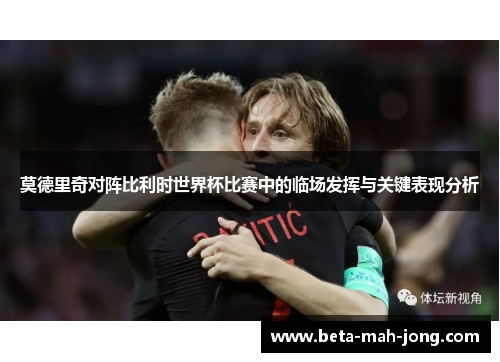 莫德里奇对阵比利时世界杯比赛中的临场发挥与关键表现分析 莫德里奇对阵比利时世界杯比赛中的临场发挥与关键表现分析