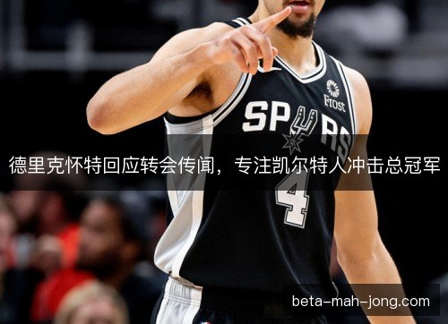德里克怀特回应转会传闻，专注凯尔特人冲击总冠军