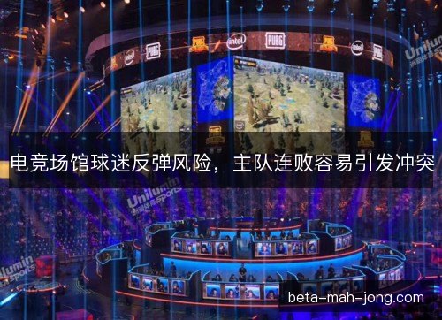 电竞场馆球迷反弹风险，主队连败容易引发冲突